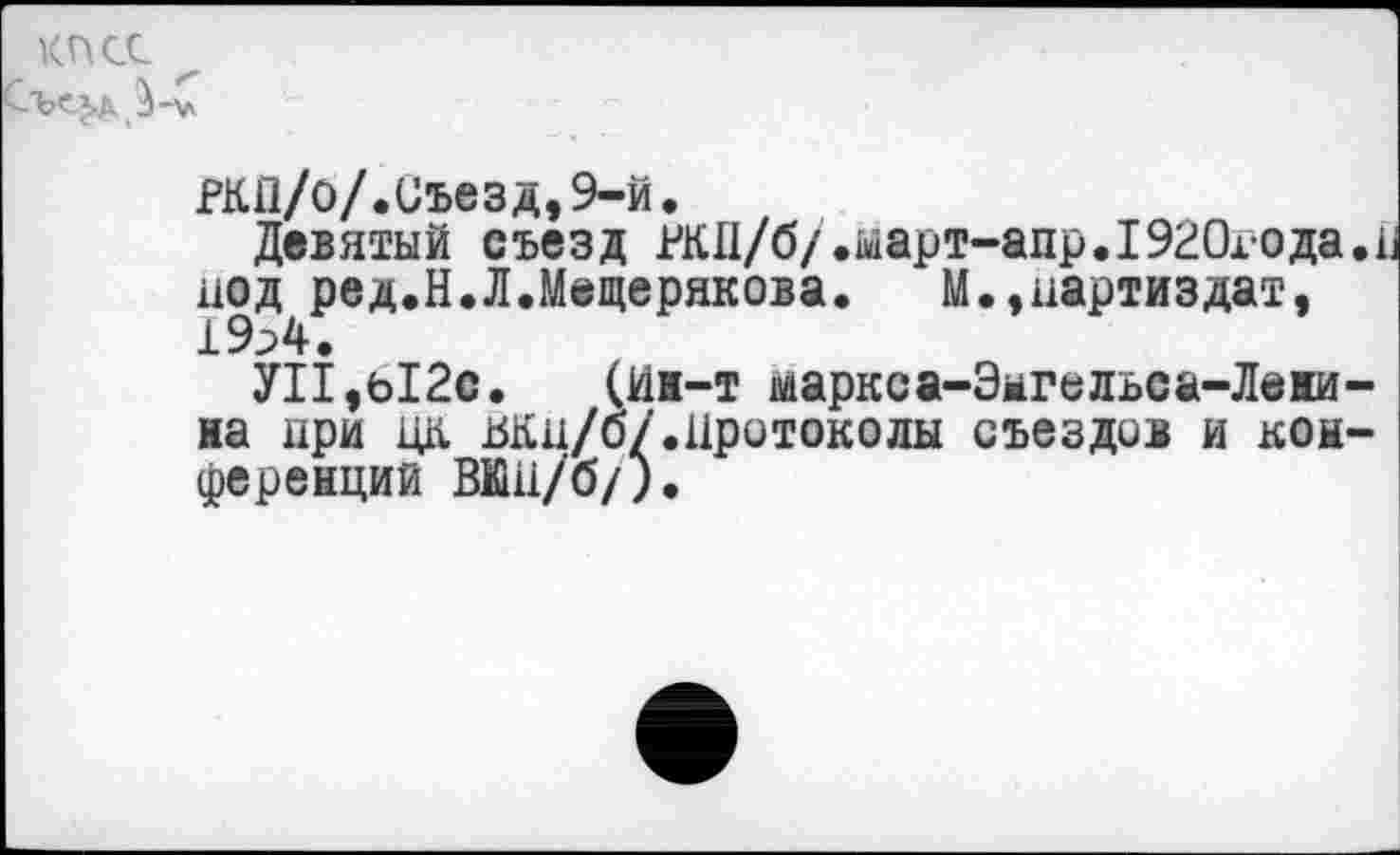 ﻿КПСС
РКП/о/.Съезд,9-й.
Девятый съезд РКД/б/.ыарт-апр.1920года.1 иод ред.Н.Л.Мещерякова. М.,иартиздат, 19^4.
УП,ь12с. (Ин-т 1йаркса-Эмгельса-Лени-на ири Да вки/б/.Протоколы съездов и конференций ВКП/б/).